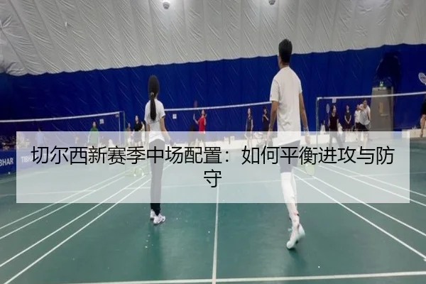 切尔西新赛季中场配置：如何平衡进攻与防守