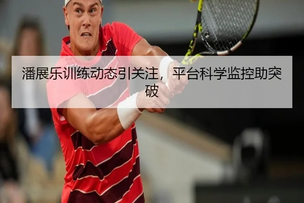 潘展乐训练动态引关注，平台科学监控助突破