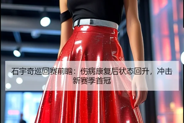 石宇奇巡回赛前瞻：伤病康复后状态回升，冲击新赛季首冠